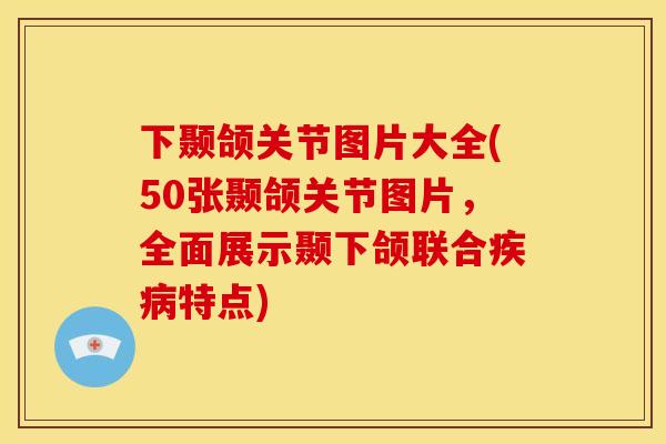 下颞颌关节图片大全(50张颞颌关节图片，全面展示颞下颌联合疾病特点)