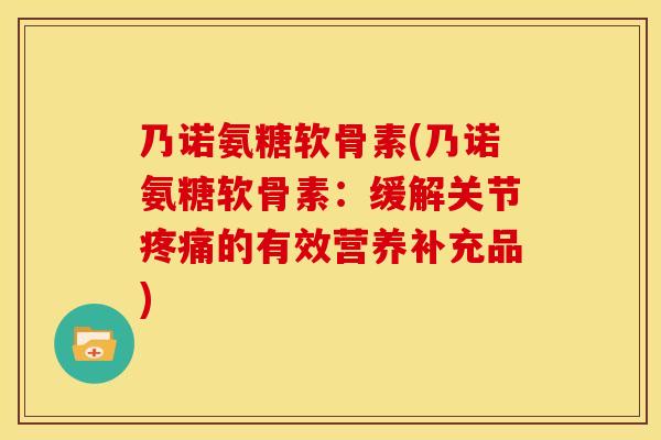 乃诺氨糖软骨素(乃诺氨糖软骨素：缓解关节疼痛的有效营养补充品)