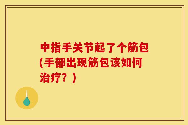 中指手关节起了个筋包(手部出现筋包该如何治疗？)