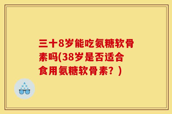 三十8岁能吃氨糖软骨素吗(38岁是否适合食用氨糖软骨素？)