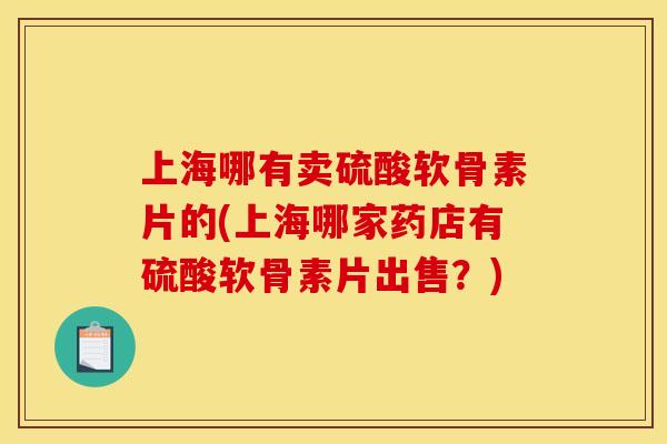 上海哪有卖硫酸软骨素片的(上海哪家药店有硫酸软骨素片出售？)