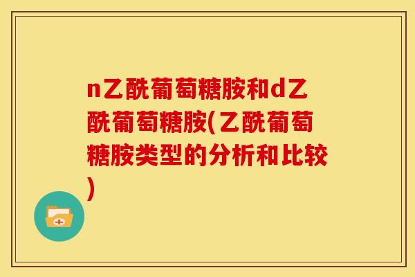 n乙酰葡萄糖胺和d乙酰葡萄糖胺(乙酰葡萄糖胺类型的分析和比较)