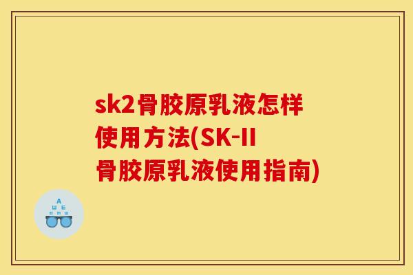 sk2骨胶原乳液怎样使用方法(SK-II骨胶原乳液使用指南)