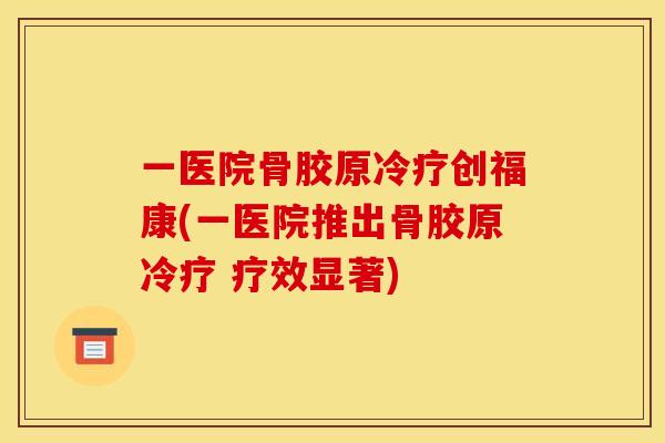一医院骨胶原冷疗创福康(一医院推出骨胶原冷疗 疗效显著)