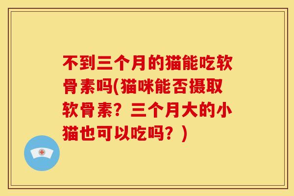不到三个月的猫能吃软骨素吗(猫咪能否摄取软骨素？三个月大的小猫也可以吃吗？)