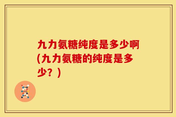 九力氨糖纯度是多少啊(九力氨糖的纯度是多少？)