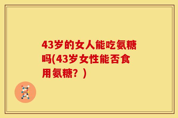 43岁的女人能吃氨糖吗(43岁女性能否食用氨糖？)