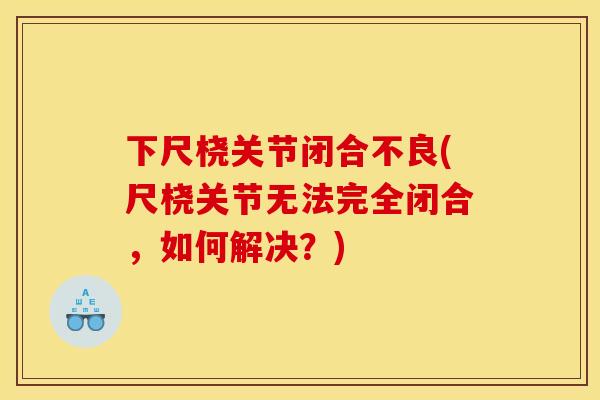 下尺桡关节闭合不良(尺桡关节无法完全闭合，如何解决？)