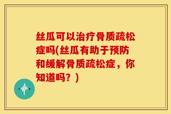 丝瓜可以治疗骨质疏松症吗(丝瓜有助于预防和缓解骨质疏松症，你知道吗？)