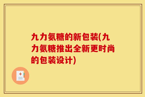 九力氨糖的新包装(九力氨糖推出全新更时尚的包装设计)