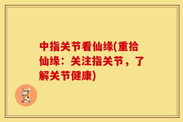 中指关节看仙缘(重拾仙缘：关注指关节，了解关节健康)
