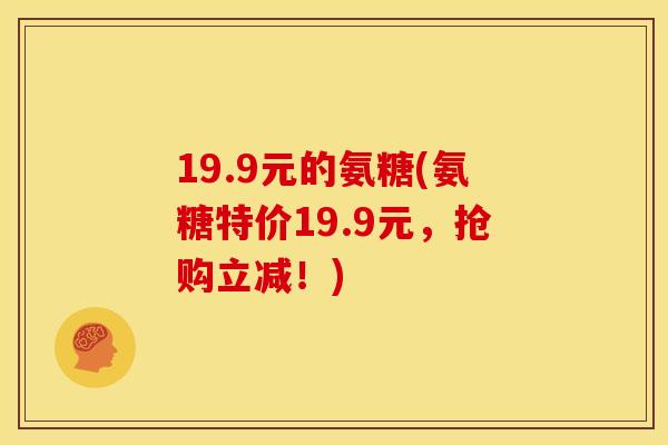 19.9元的氨糖(氨糖特价19.9元，抢购立减！)
