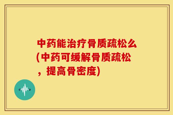 中药能治疗骨质疏松么(中药可缓解骨质疏松，提高骨密度)