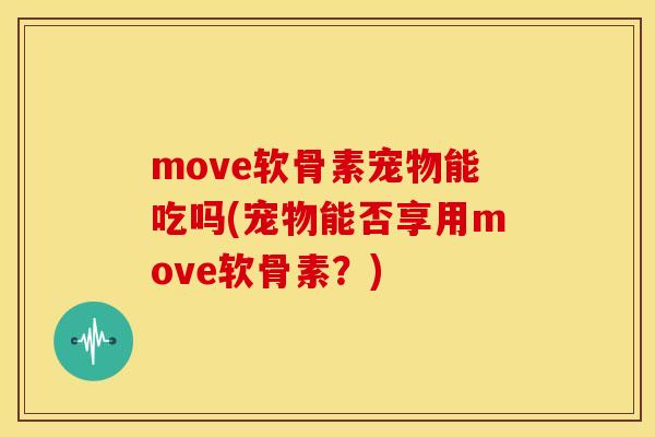 move软骨素宠物能吃吗(宠物能否享用move软骨素？)