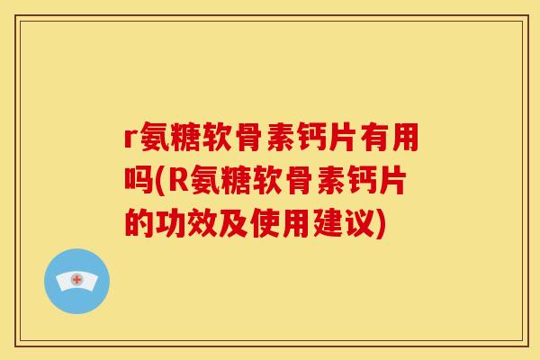r氨糖软骨素钙片有用吗(R氨糖软骨素钙片的功效及使用建议)