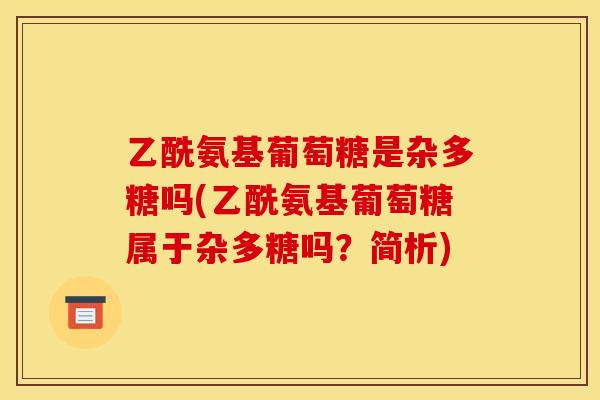 乙酰氨基葡萄糖是杂多糖吗(乙酰氨基葡萄糖属于杂多糖吗?简析) 乙酰氨基葡萄糖是杂多糖吗(乙酰氨基葡萄糖属于杂多糖吗?简析)