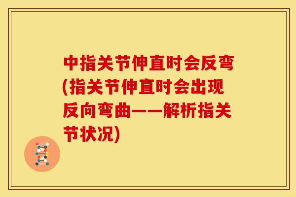中指关节伸直时会反弯(指关节伸直时会出现反向弯曲——解析指关节状况)