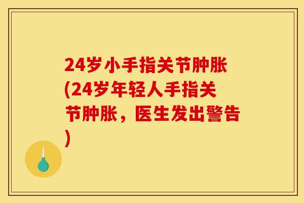 24岁小手指关节肿胀(24岁年轻人手指关节肿胀，医生发出警告)