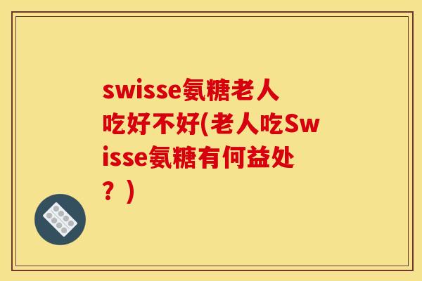 swisse氨糖老人吃好不好(老人吃Swisse氨糖有何益处？)