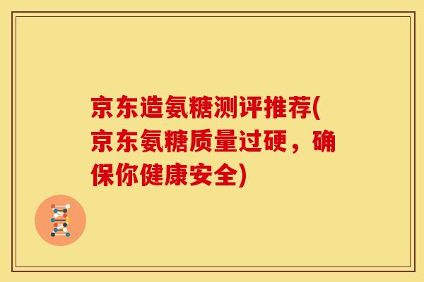 京东造氨糖测评推荐(京东氨糖质量过硬，确保你健康安全)