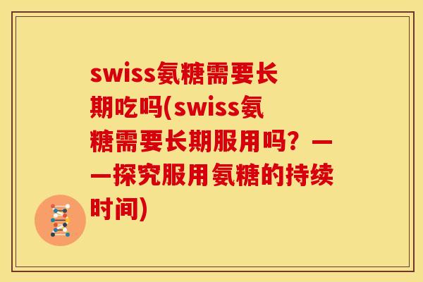 swiss氨糖需要长期吃吗(swiss氨糖需要长期服用吗？——探究服用氨糖的持续时间)