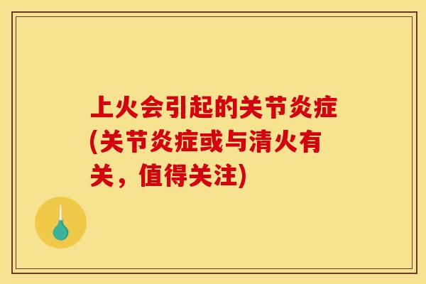 上火会引起的关节炎症(关节炎症或与清火有关，值得关注)