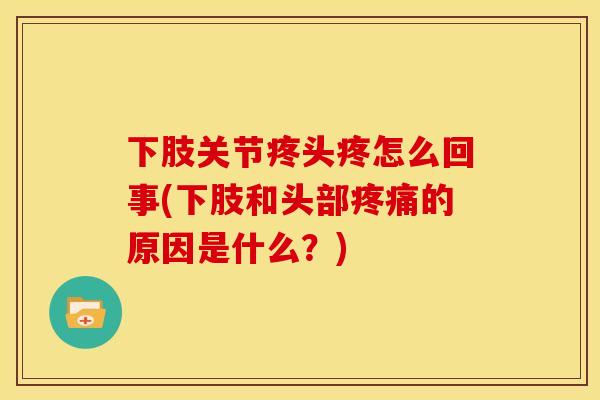 下肢关节疼头疼怎么回事(下肢和头部疼痛的原因是什么？)