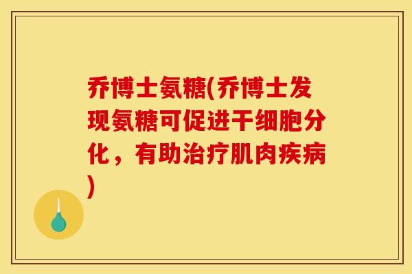 乔博士氨糖(乔博士发现氨糖可促进干细胞分化,有助肌肉) 乔博士氨糖(乔博士发现氨糖可促进干细胞分化,有助肌肉)