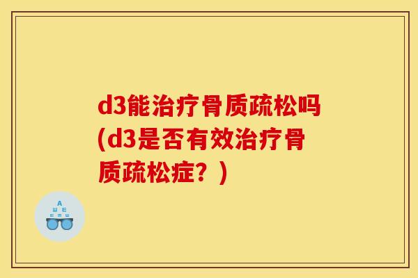 d3能治疗骨质疏松吗(d3是否有效治疗骨质疏松症？)