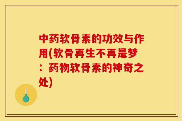 中药软骨素的功效与作用(软骨再生不再是梦：药物软骨素的神奇之处)