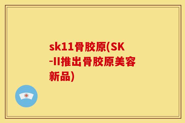 sk11骨胶原(SK-II推出骨胶原美容新品)