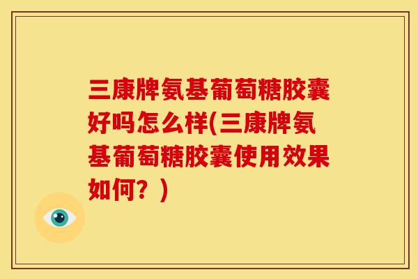 三康牌氨基葡萄糖胶囊好吗怎么样(三康牌氨基葡萄糖胶囊使用效果如何？)
