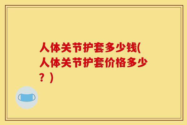 人体关节护套多少钱(人体关节护套价格多少？)