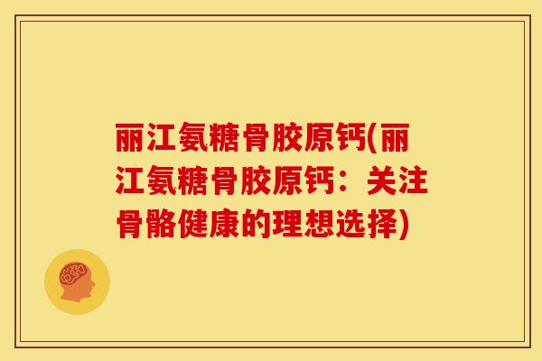 丽江氨糖骨胶原钙(丽江氨糖骨胶原钙：关注骨骼健康的理想选择)