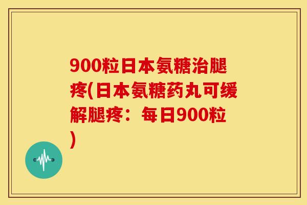 900粒日本氨糖腿疼(日本氨糖药丸可缓解腿疼:每日900粒) 900粒日本氨糖腿疼(日本氨糖药丸可缓解腿疼:每日900粒)