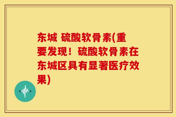 东城 硫酸软骨素(重要发现!硫酸软骨素在东城区具有显著医疗效果) 东城 硫酸软骨素(重要发现!硫酸软骨素在东城区具有显著医疗效果)