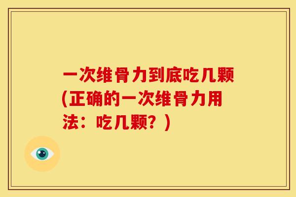 一次维骨力到底吃几颗(正确的一次维骨力用法:吃几颗?) 一次维骨力到底吃几颗(正确的一次维骨力用法:吃几颗?)