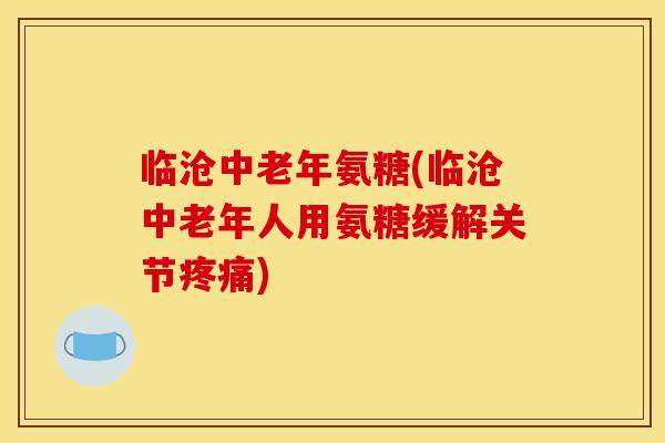 临沧中老年氨糖(临沧中老年人用氨糖缓解关节疼痛)