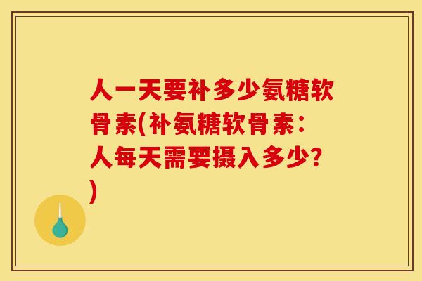 人一天要补多少氨糖软骨素(补氨糖软骨素：人每天需要摄入多少？)