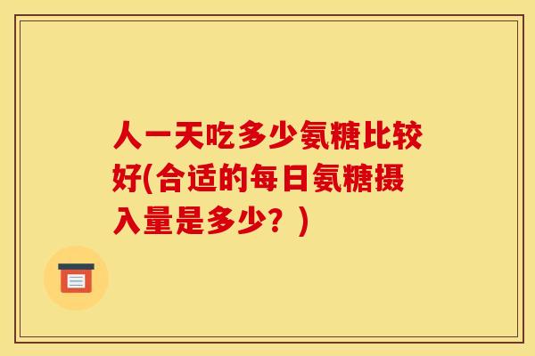 人一天吃多少氨糖比较好(合适的每日氨糖摄入量是多少？)