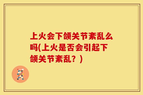 上火会下颌关节紊乱么吗(上火是否会引起下颌关节紊乱?) 上火会下颌关节紊乱么吗(上火是否会引起下颌关节紊乱?)