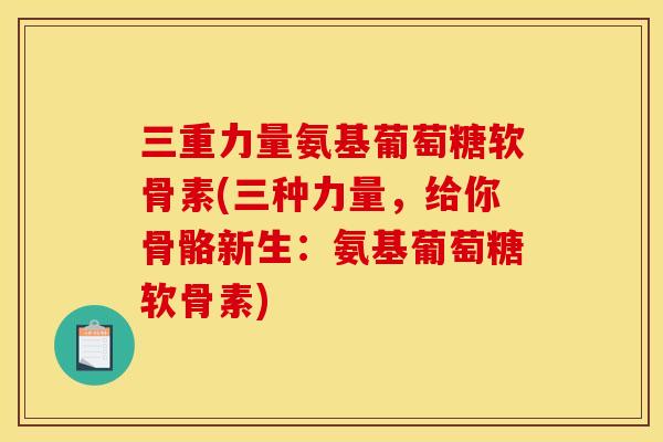 三重力量氨基葡萄糖软骨素(三种力量，给你骨骼新生：氨基葡萄糖软骨素)