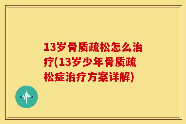 13岁骨质疏松怎么治疗(13岁少年骨质疏松症治疗方案详解)