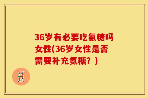 36岁有必要吃氨糖吗女性(36岁女性是否需要补充氨糖?) 36岁有必要吃氨糖吗女性(36岁女性是否需要补充氨糖?)