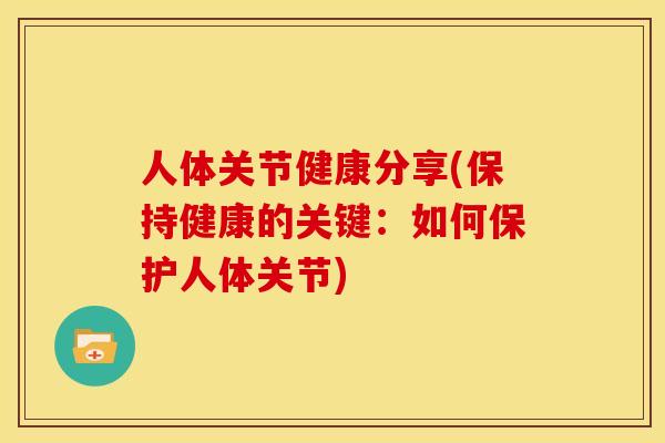 人体关节健康分享(保持健康的关键：如何保护人体关节)