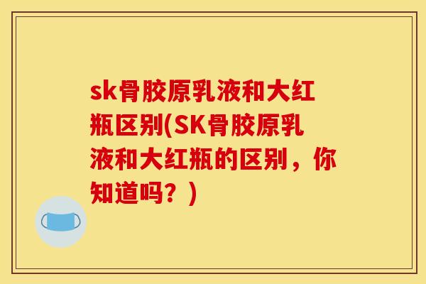 sk骨胶原乳液和大红瓶区别(SK骨胶原乳液和大红瓶的区别，你知道吗？)