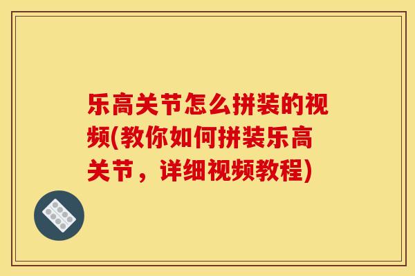 乐高关节怎么拼装的视频(教你如何拼装乐高关节，详细视频教程)