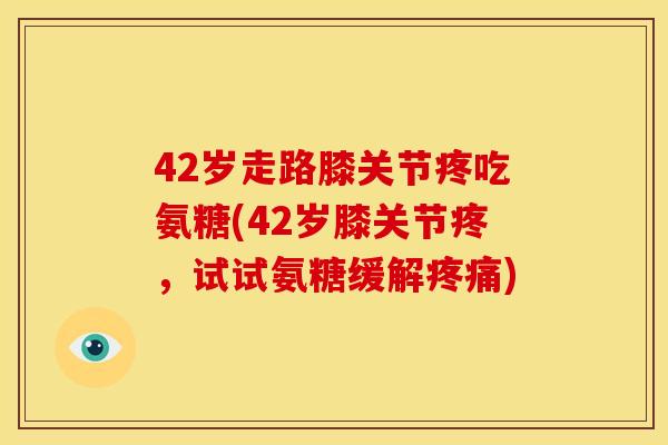 42岁走路膝关节疼吃氨糖(42岁膝关节疼，试试氨糖缓解疼痛)
