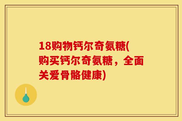 18购物钙尔奇氨糖(购买钙尔奇氨糖，全面关爱骨骼健康)