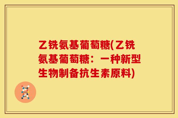 乙铣氨基葡萄糖(乙铣氨基葡萄糖：一种新型生物制备抗生素原料)